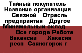 Тайный покупатель › Название организации ­ Связной › Отрасль предприятия ­ Другое › Минимальный оклад ­ 15 000 - Все города Работа » Вакансии   . Хакасия респ.,Саяногорск г.